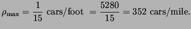 $\displaystyle \rho_{\rm max} = \frac{1}{15}\ {\rm cars/foot}\ = \frac{5280}{15} = 352\
 {\rm cars/mile}.$