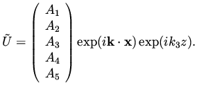$\displaystyle \tilde U = \left( \begin{array}{c} A_1 \\  A_2 \\  A_3 \\  A_4 \\  A_5 \end{array}\right) \exp ( i {\bf k} \cdot {\bf x} ) \exp ( i k_3 z ).$