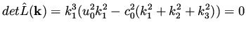 $\displaystyle det \hat{L} ({\bf k}) = k_1^3 ( u_0^2 k_1 ^2 - c_0^2 ( k_1^2 + k_2^2 + k_3^2) ) = 0$
