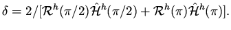 $\displaystyle \delta = 2/ [{\cal R}^h (\pi/2)\hat {\cal H}^h (\pi/2) + {\cal R}^h (\pi)\hat {\cal H}^h (\pi)].$
