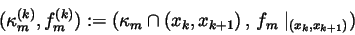 \begin{displaymath}(\kappa _m^{(k)},f_m^{(k)}):=(\kappa _m\cap (x_k,x_{k+1})\,,\,f_m\mid
_{(x_k,x_{k+1})})
\end{displaymath}