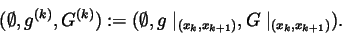 \begin{displaymath}(\emptyset ,g^{(k)},G^{(k)}):=(\emptyset ,g\mid _{(x_k,x_{k+1})},G\mid
_{(x_k,x_{k+1})}).
\end{displaymath}