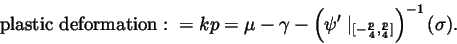 \begin{displaymath}{\rm plastic\ deformation:}\ =kp=\mu -\gamma -\left( \psi ^{\prime }\mid
_{[-\frac p4,\frac p4]}\right) ^{-1}(\sigma ).
\end{displaymath}