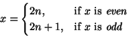 \begin{displaymath}
x =
\begin{cases}
2n, & \text{if $x$\space is \textit{even}} \\
2n+1, & \text{if $x$\space is \textit{odd}}
\end{cases}\end{displaymath}