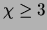 $\chi \geq 3$
