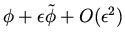 $\phi + \epsilon \tilde \phi + O(\epsilon ^2) $