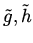 $\tilde g, \tilde h$
