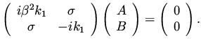 $\displaystyle \left( \begin{array}{cc} i \beta ^2 k_1 & \sigma \\ \sigma & - i...
... \\ B \end{array}\right) = \left( \begin{array}{c} 0 \\ 0 \end{array}\right).$