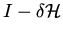 $I - \delta {\cal H}$