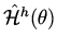 $\hat {\cal H}^h (\theta )$