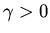 $\gamma > 0$
