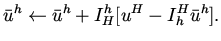 $\displaystyle \bar u^h \leftarrow \bar u^h + I_H^h [ u^H - I_h^H \bar u^h ].$
