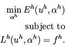 \begin{eqnarray*}
\min_{\alpha ^h} E^h(u ^h, \alpha ^h) \\
\mbox{\rm subject to} \\
L^h(u^h, \alpha ^h) = f^h.
\end{eqnarray*}