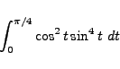 \begin{displaymath}
\int_{0}^{\pi/4} \cos^2 t \sin^4 t \ dt
\end{displaymath}
