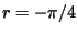 $r=-\pi/4$