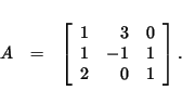 \begin{eqnarray*}
A & = &
\left[
\begin{array}{rrr}
1 & 3 & 0 \\
1 & -1 & 1 \\
2 & 0 & 1
\end{array}\right].
\end{eqnarray*}