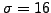 $ \sigma=16$