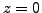 $ z=0$